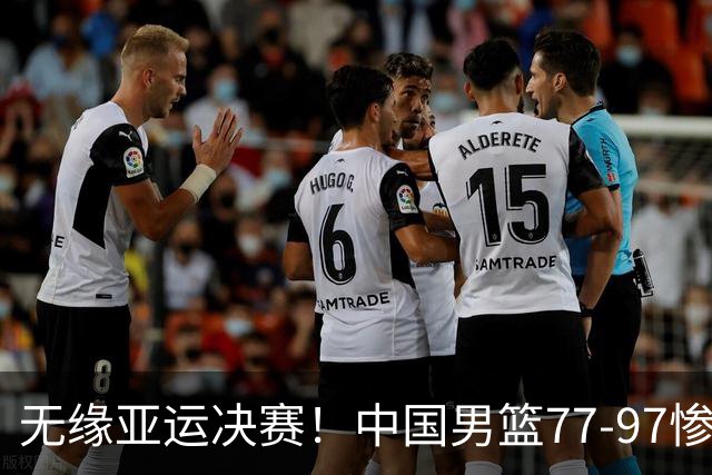 无缘亚运决赛！中国男篮77-97惨败日本，赛后球员评分：7人不及格