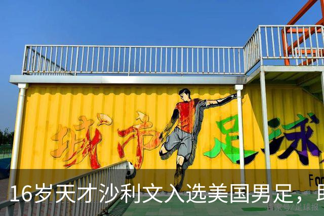16岁天才沙利文入选美国男足，助力新一代足球之路